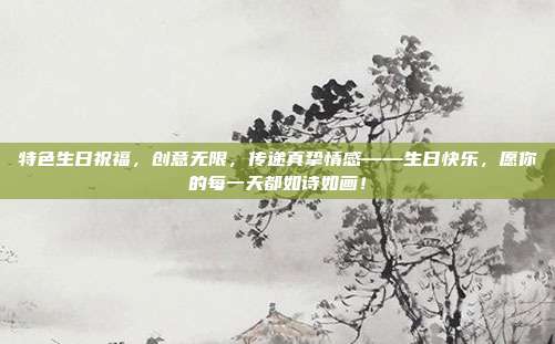 特色生日祝福，创意无限，传递真挚情感——生日快乐，愿你的每一天都如诗如画！