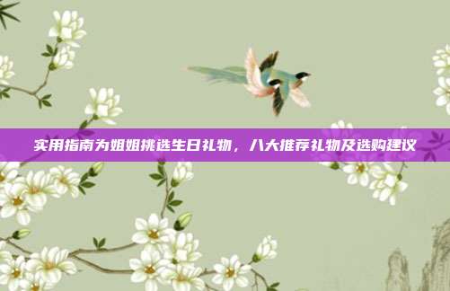 实用指南为姐姐挑选生日礼物，八大推荐礼物及选购建议
