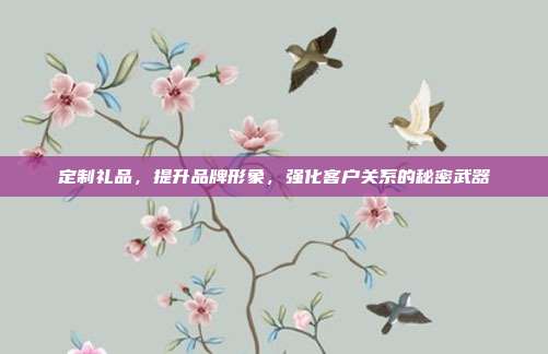定制礼品，提升品牌形象，强化客户关系的秘密武器
