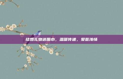 结婚礼物送围巾，温暖传递，爱意浓情