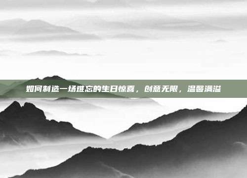 如何制造一场难忘的生日惊喜，创意无限，温馨满溢