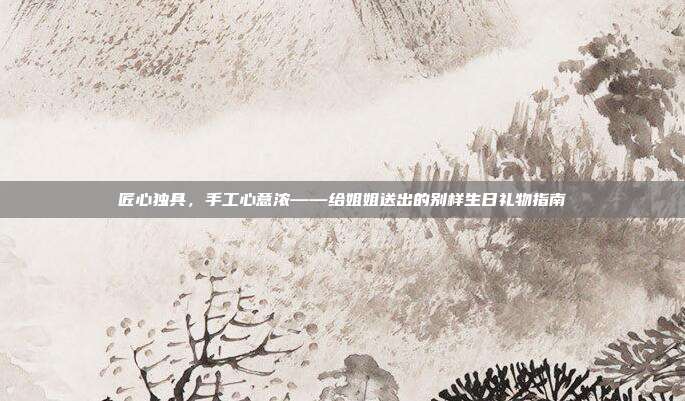匠心独具，手工心意浓——给姐姐送出的别样生日礼物指南