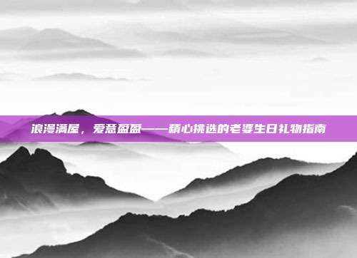 浪漫满屋，爱意盈盈——精心挑选的老婆生日礼物指南