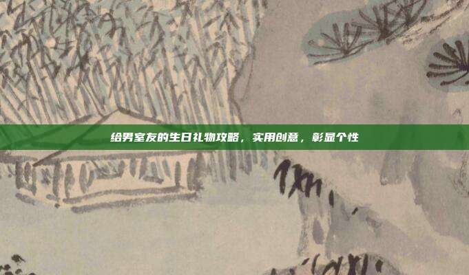 给男室友的生日礼物攻略，实用创意，彰显个性