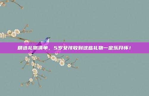精选礼物清单，5岁女孩收到这些礼物一定乐开怀！