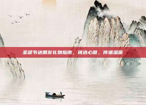圣诞节送朋友礼物指南，挑选心意，传递温暖