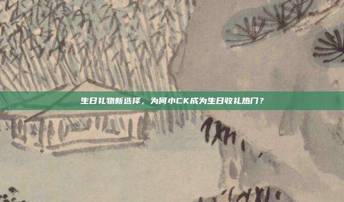 生日礼物新选择，为何小CK成为生日收礼热门？