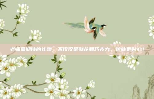 老师最期待的礼物，不仅仅是鲜花和巧克力，这些更贴心！