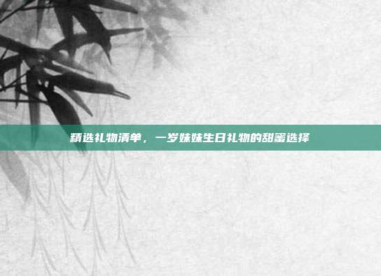 精选礼物清单，一岁妹妹生日礼物的甜蜜选择