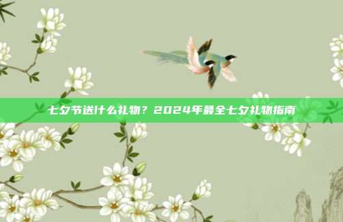 七夕节送什么礼物？2024年最全七夕礼物指南