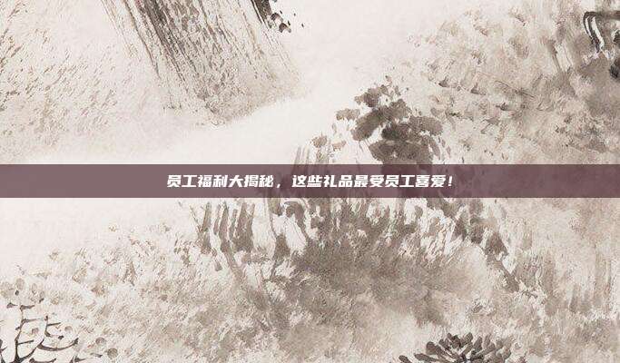 员工福利大揭秘，这些礼品最受员工喜爱！