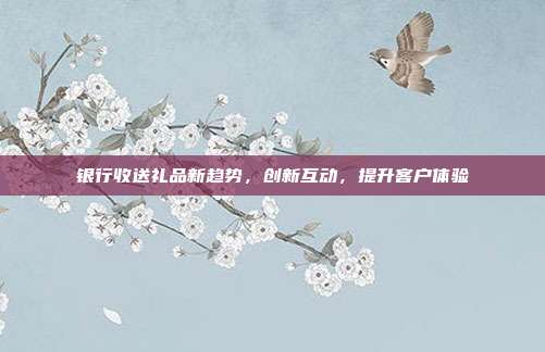 银行收送礼品新趋势，创新互动，提升客户体验