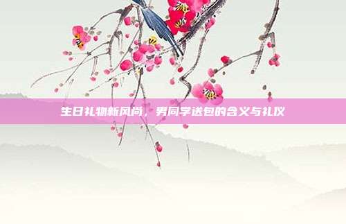 生日礼物新风尚，男同学送包的含义与礼仪
