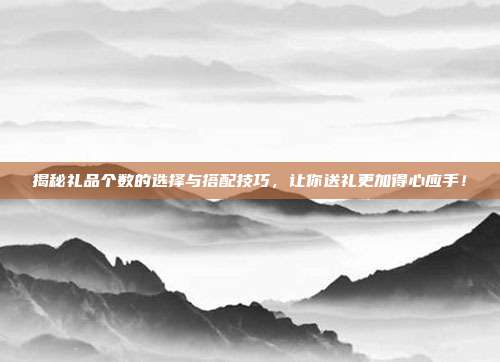 揭秘礼品个数的选择与搭配技巧，让你送礼更加得心应手！