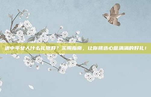 送中年女人什么礼物好？实用指南，让你挑选心意满满的好礼！