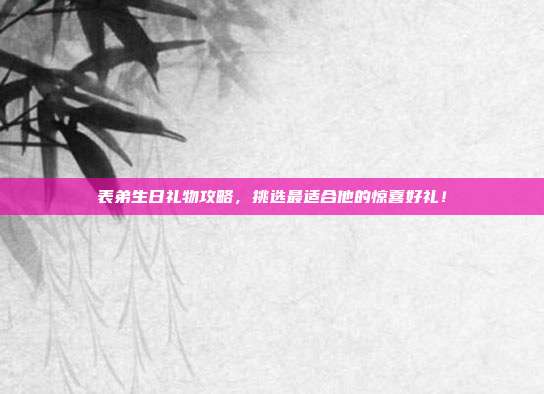 表弟生日礼物攻略，挑选最适合他的惊喜好礼！