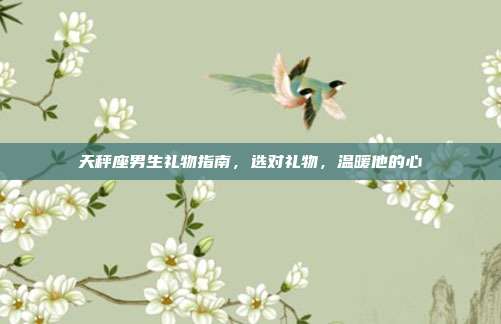 天秤座男生礼物指南，选对礼物，温暖他的心