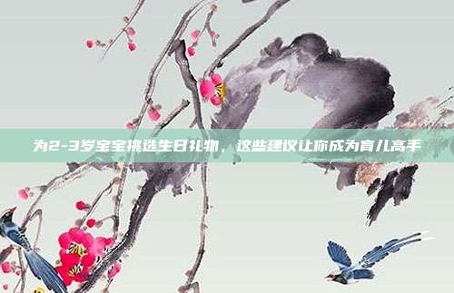 为2-3岁宝宝挑选生日礼物，这些建议让你成为育儿高手