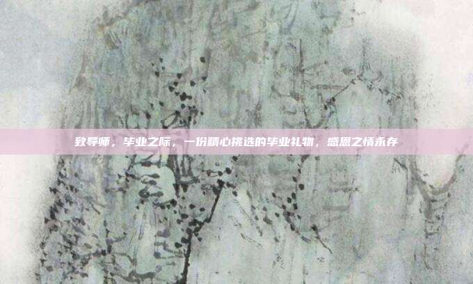 致导师，毕业之际，一份精心挑选的毕业礼物，感恩之情永存
