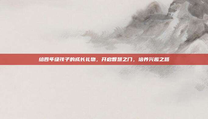 给四年级孩子的成长礼物，开启智慧之门，培养兴趣之路