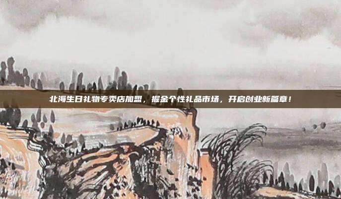 北海生日礼物专卖店加盟，掘金个性礼品市场，开启创业新篇章！