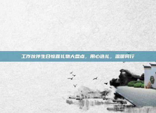 工作伙伴生日惊喜礼物大盘点，用心选礼，温暖同行