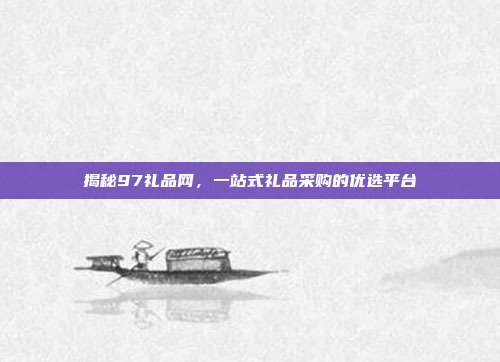 揭秘97礼品网，一站式礼品采购的优选平台