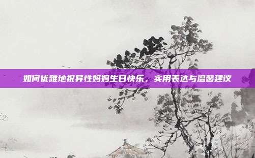 如何优雅地祝异性妈妈生日快乐，实用表达与温馨建议