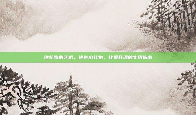 送礼物的艺术，挑选小礼物，让爱升温的实用指南