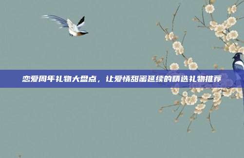 恋爱周年礼物大盘点，让爱情甜蜜延续的精选礼物推荐