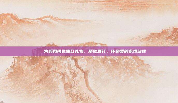 💎 为妈妈挑选生日礼物，精致耳钉，传递爱的永恒旋律