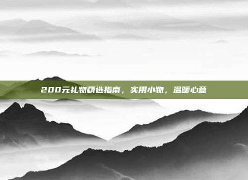 200元礼物精选指南，实用小物，温暖心意