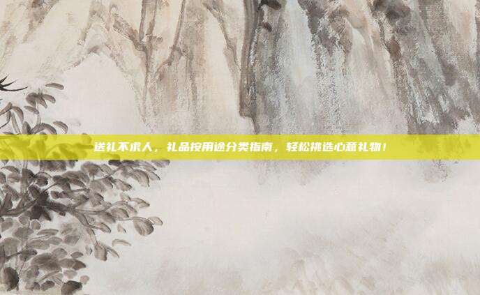 送礼不求人，礼品按用途分类指南，轻松挑选心意礼物！