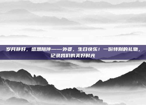 岁月静好，感恩陪伴——外婆，生日快乐！一份特别的礼物，记录我们的美好时光