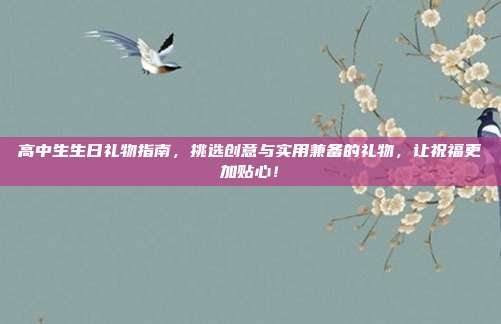 高中生生日礼物指南，挑选创意与实用兼备的礼物，让祝福更加贴心！