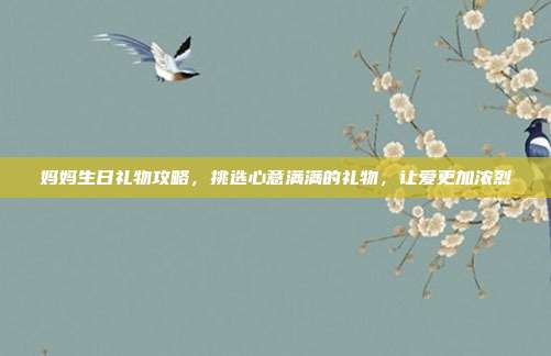 妈妈生日礼物攻略，挑选心意满满的礼物，让爱更加浓烈