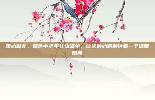 暖心献礼，精选中老年礼物清单，让您的心意触达每一个温暖瞬间