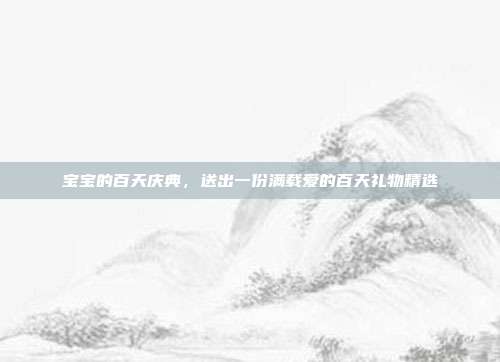 宝宝的百天庆典，送出一份满载爱的百天礼物精选