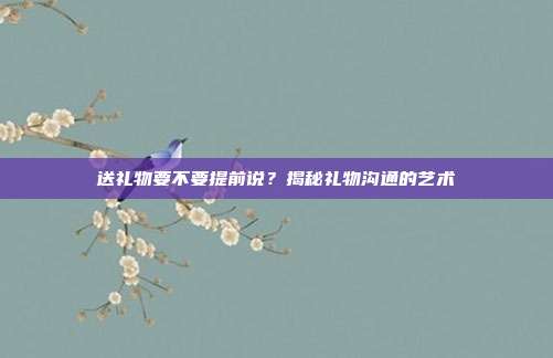 送礼物要不要提前说？揭秘礼物沟通的艺术