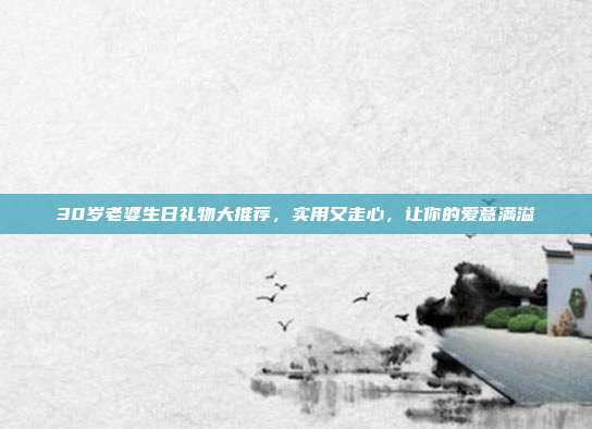 30岁老婆生日礼物大推荐，实用又走心，让你的爱意满溢