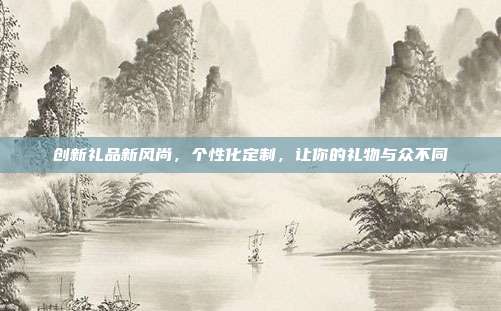创新礼品新风尚，个性化定制，让你的礼物与众不同