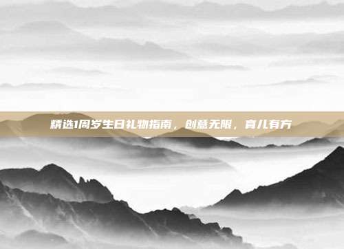 精选1周岁生日礼物指南，创意无限，育儿有方