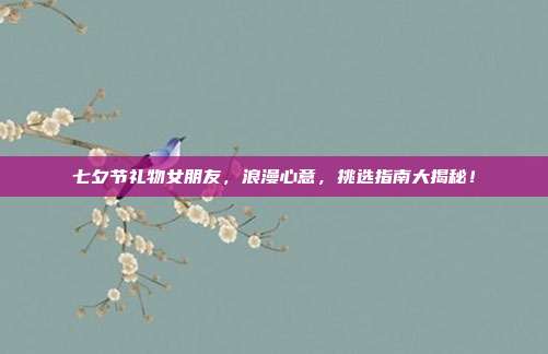 七夕节礼物女朋友，浪漫心意，挑选指南大揭秘！
