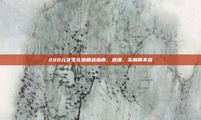 200元女生礼物精选指南，浪漫、实用两不误