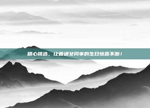 精心挑选，让普通女同事的生日惊喜不断！