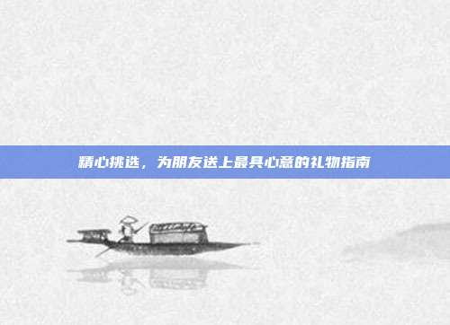 精心挑选，为朋友送上最具心意的礼物指南