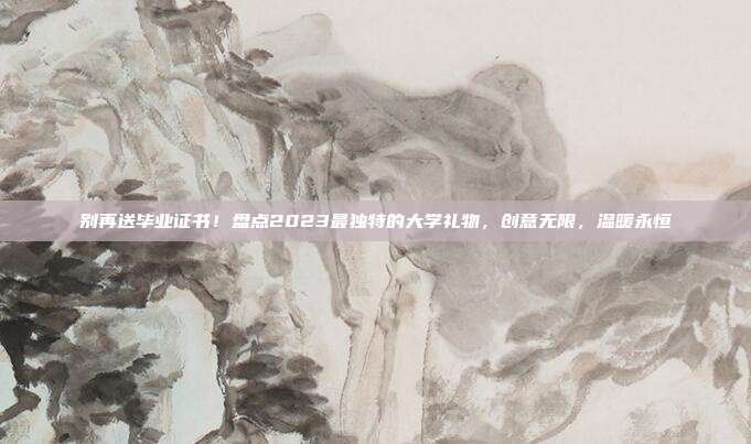 别再送毕业证书！盘点2023最独特的大学礼物，创意无限，温暖永恒