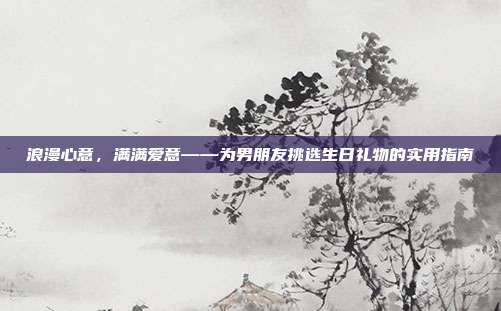 浪漫心意，满满爱意——为男朋友挑选生日礼物的实用指南