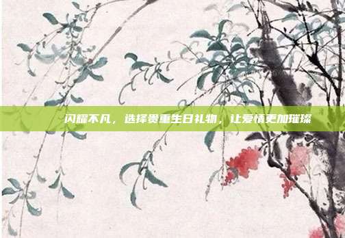 💍 闪耀不凡，选择贵重生日礼物，让爱情更加璀璨