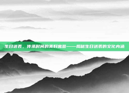 生日送表，传承时间的美好寓意——揭秘生日送表的文化内涵